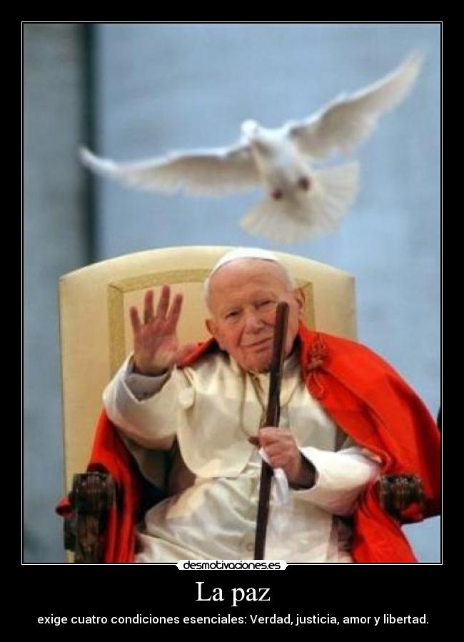 La paz - exige cuatro condiciones esenciales: Verdad, justicia, amor y libertad.