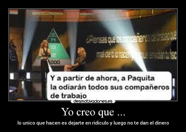 Yo creo que ... - lo unico que hacen es dejarte en ridiculo y luego no te dan el dinero