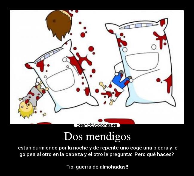 Dos mendigos - estan durmiendo por la noche y de repente uno coge una piedra y le
golpea al otro en la cabeza y el otro le pregunta: Pero qué haces?
Tio, guerra de almohadas!!