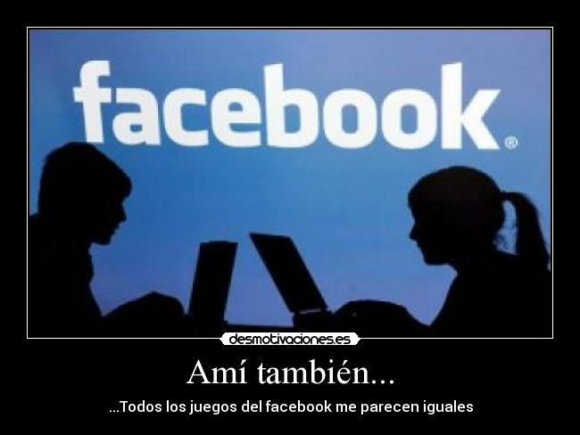 Amí también... - ...Todos los juegos del facebook me parecen iguales