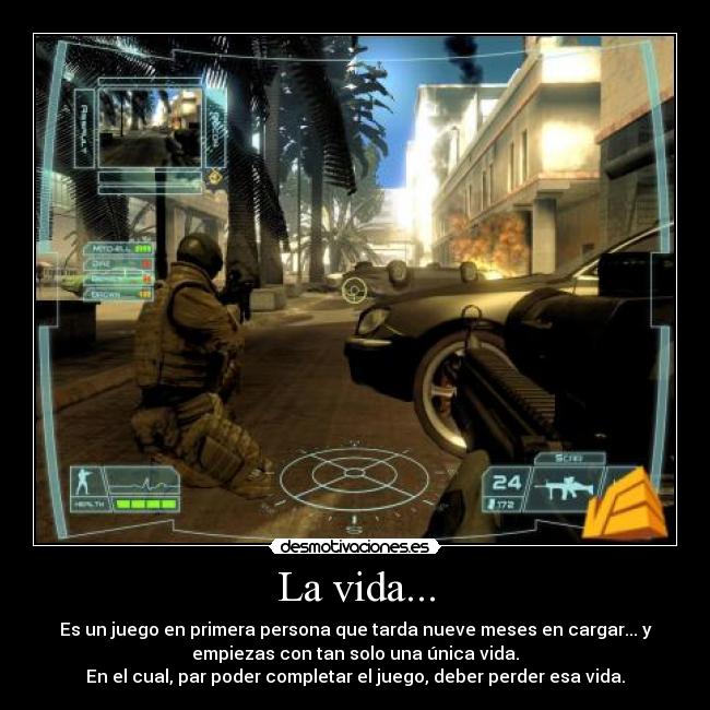 La vida... - Es un juego en primera persona que tarda nueve meses en cargar... y
empiezas con tan solo una única vida.
En el cual, par poder completar el juego, deber perder esa vida.