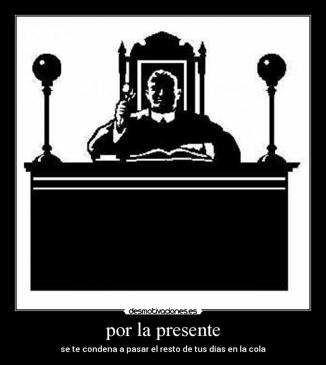 por la presente - se te condena a pasar el resto de tus días en la cola