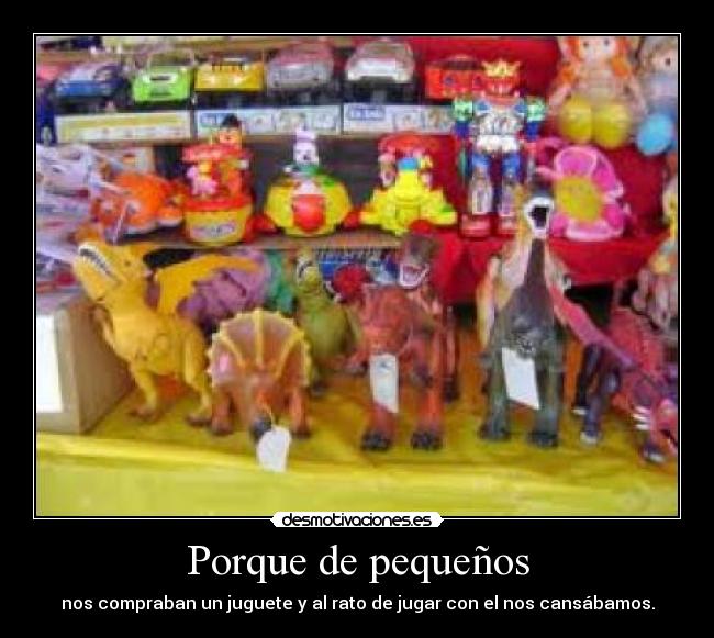 Porque de pequeños - nos compraban un juguete y al rato de jugar con el nos cansábamos.