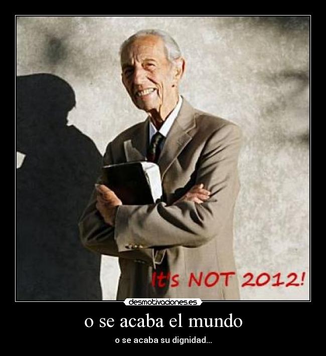 o se acaba el mundo - o se acaba su dignidad...