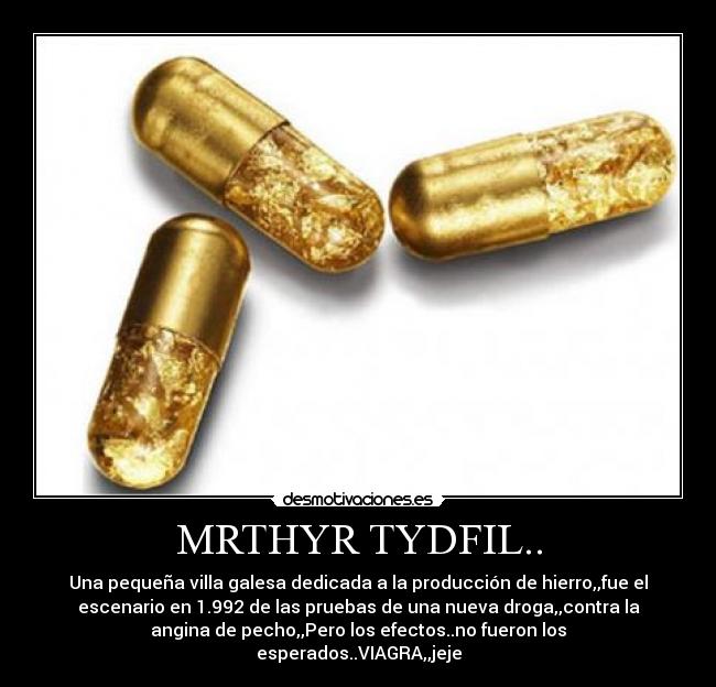 MRTHYR TYDFIL.. - Una pequeña villa galesa dedicada a la producción de hierro,,fue el
escenario en 1.992 de las pruebas de una nueva droga,,contra la
angina de pecho,,Pero los efectos..no fueron los
esperados..VIAGRA,,jeje