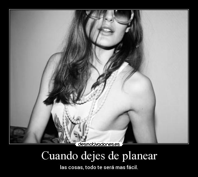Cuando dejes de planear - las cosas, todo te será mas fácil.