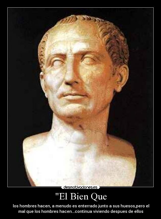 El Bien Que - los hombres hacen, a menudo es enterrado junto a sus huesos,pero el
mal que los hombres hacen...continua viviendo despues de ellos