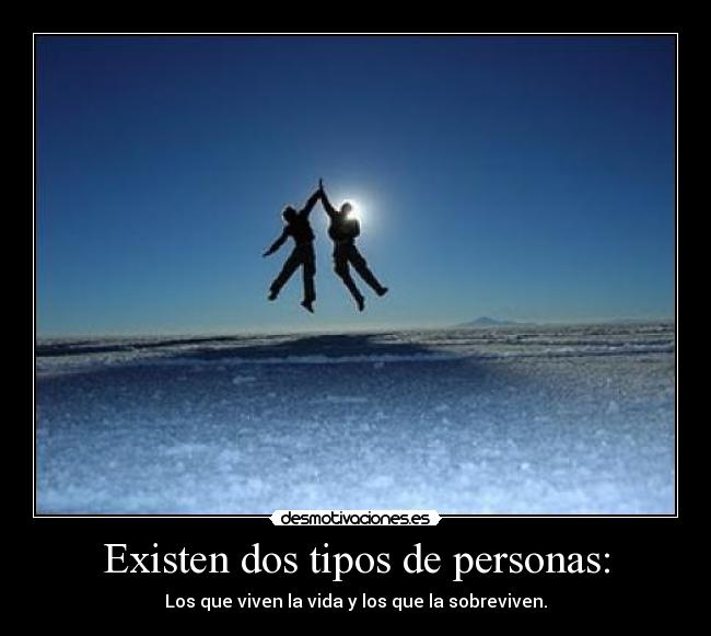 Existen dos tipos de personas: - Los que viven la vida y los que la sobreviven.