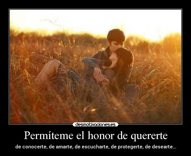Permíteme el honor de quererte - de conocerte, de amarte, de escucharte, de protegerte, de desearte...