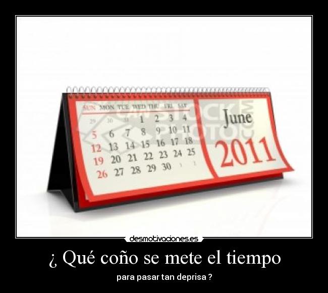 ¿ Qué coño se mete el tiempo - para pasar tan deprisa ?