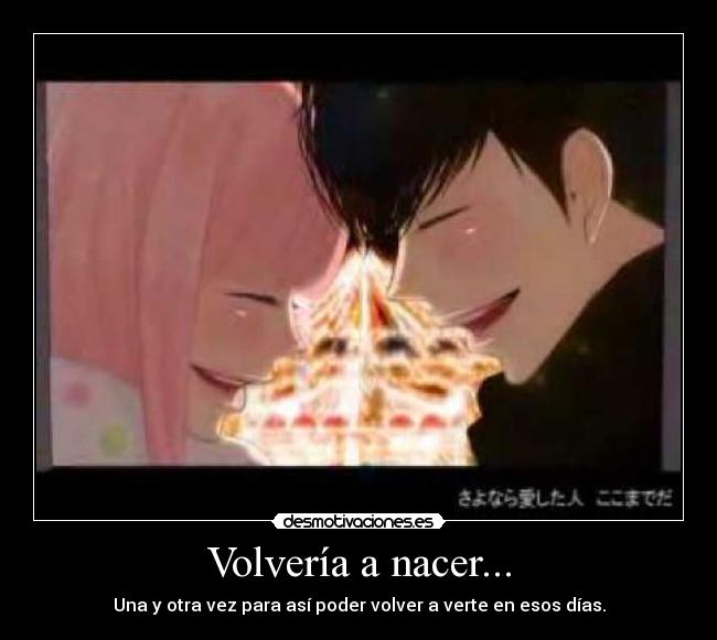 Volvería a nacer... - Una y otra vez para así poder volver a verte en esos días.