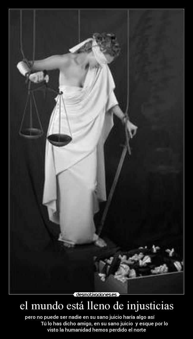 el mundo está lleno de injusticias - pero no puede ser nadie en su sano juicio haría algo así
Tú lo has dicho amigo, en su sano juicio y esque por lo
visto la humanidad hemos perdido el norte