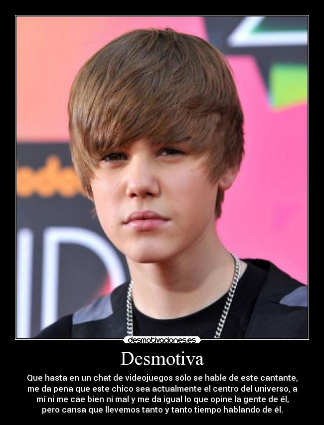 Desmotiva - Que hasta en un chat de videojuegos sólo se hable de este cantante,
me da pena que este chico sea actualmente el centro del universo, a
mí ni me cae bien ni mal y me da igual lo que opine la gente de él,
pero cansa que llevemos tanto y tanto tiempo hablando de él.
