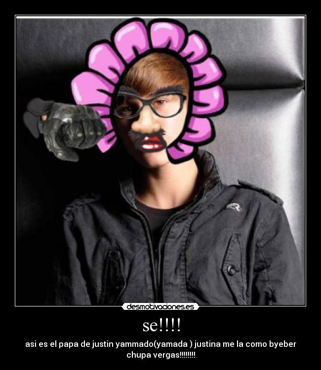 se!!!! - asi es el papa de justin yammado(yamada ) justina me la como byeber
chupa vergas!!!!!!!!
