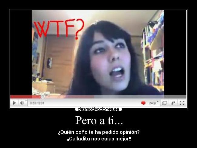 Pero a ti... - ¿Quién coño te ha pedido opinión?
¡¡Calladita nos caias mejor!!