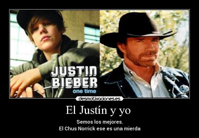 El Justín y yo - Semos los mejores.
El Chus Norrick ese es una mierda