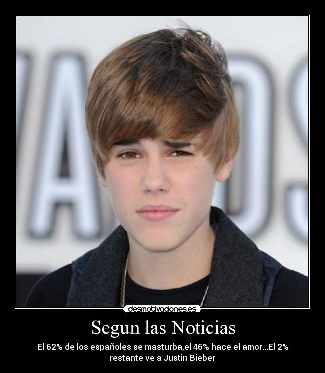 Segun las Noticias - El 62% de los españoles se masturba,el 46% hace el amor...El 2%
restante ve a Justin Bieber