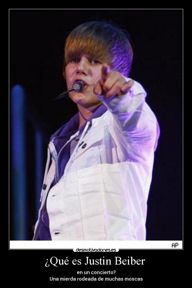 ¿Qué es Justin Beiber  - en un concierto?
Una mierda rodeada de muchas moscas
