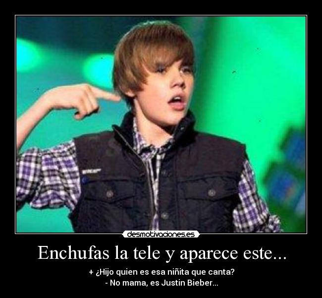 Enchufas la tele y aparece este... - + ¿Hijo quien es esa niñita que canta?
- No mama, es Justin Bieber...
