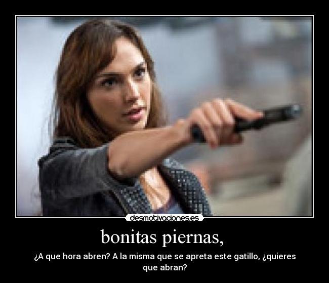 bonitas piernas, - ¿A que hora abren? A la misma que se apreta este gatillo, ¿quieres que abran?