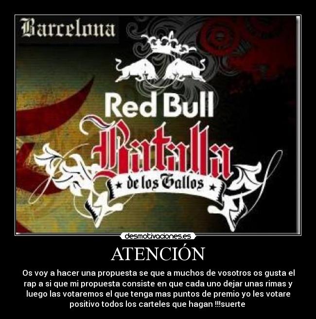 ATENCIÓN - Os voy a hacer una propuesta se que a muchos de vosotros os gusta el
rap a si que mi propuesta consiste en que cada uno dejar unas rimas y
luego las votaremos el que tenga mas puntos de premio yo les votare
positivo todos los carteles que hagan !!!suerte