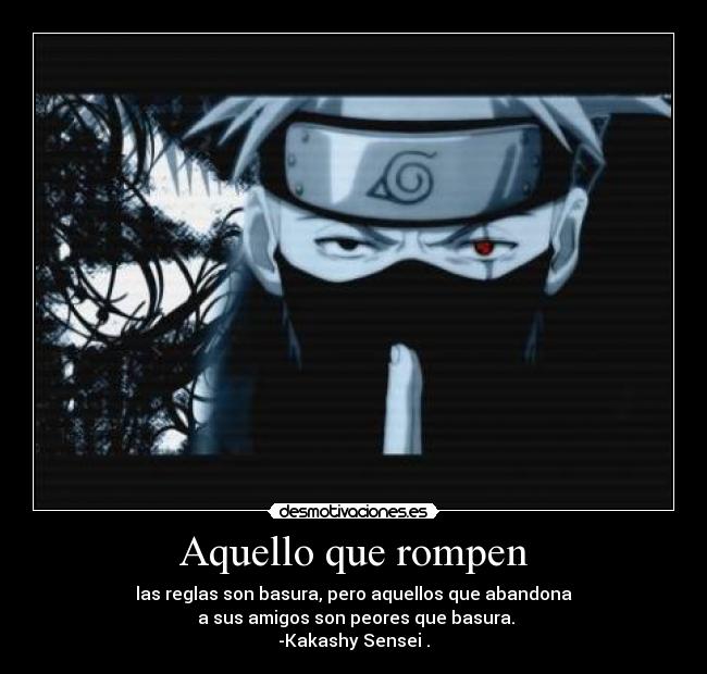 Aquello que rompen - las reglas son basura, pero aquellos que abandona
 a sus amigos son peores que basura.
-Kakashy Sensei .