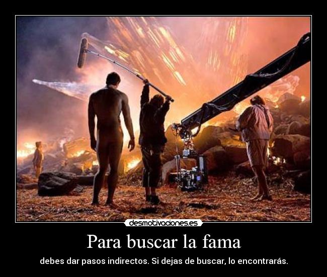 Para buscar la fama - debes dar pasos indirectos. Si dejas de buscar, lo encontrarás.