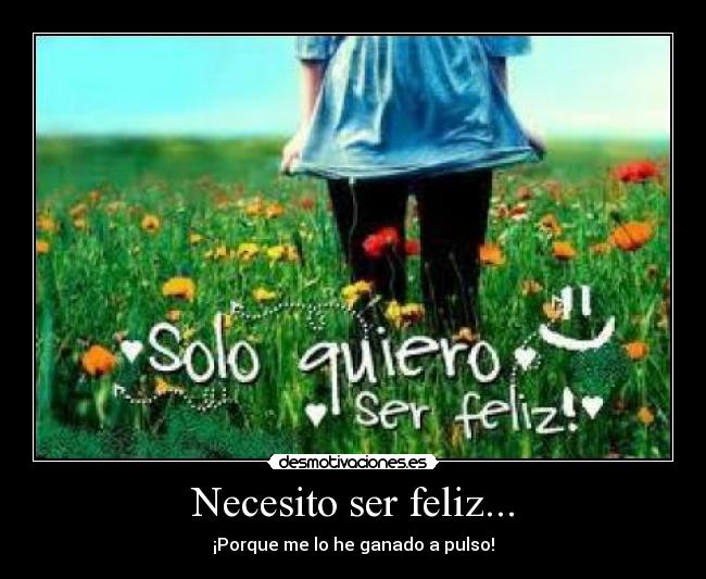 Necesito ser feliz... - ¡Porque me lo he ganado a pulso!