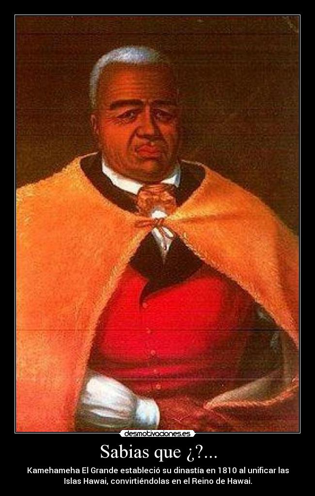 Sabias que ¿?... - Kamehameha El Grande estableció su dinastía en 1810 al unificar las
Islas Hawai, convirtiéndolas en el Reino de Hawai.