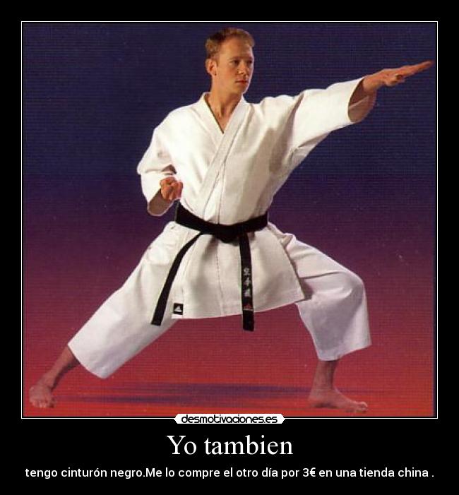 Yo tambien - tengo cinturón negro.Me lo compre el otro día por 3€ en una tienda china .