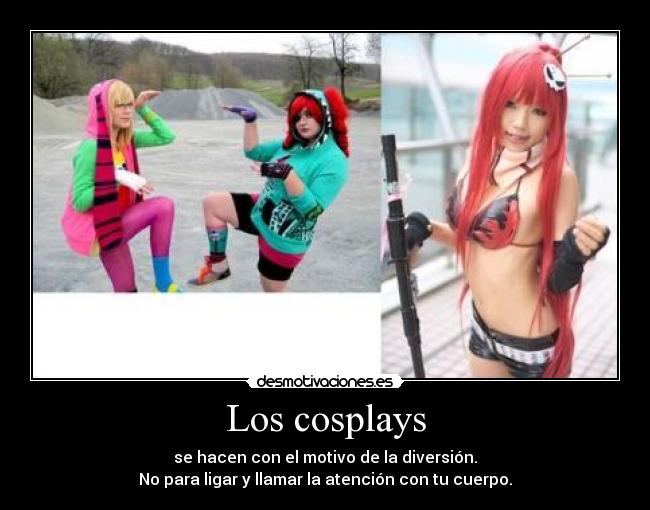 Los cosplays - se hacen con el motivo de la diversión.
No para ligar y llamar la atención con tu cuerpo.