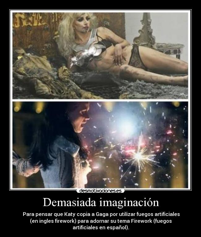 Demasiada imaginación -  Para pensar que Katy copia a Gaga por utilizar fuegos artificiales
(en ingles firework) para adornar su tema Firework (fuegos
artificiales en español).