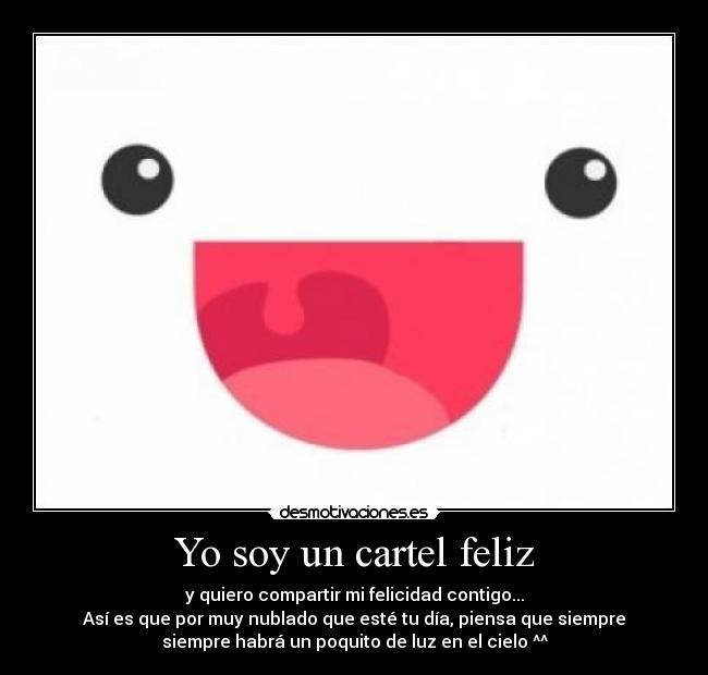 Yo soy un cartel feliz - y quiero compartir mi felicidad contigo...
Así es que por muy nublado que esté tu día, piensa que siempre
siempre habrá un poquito de luz en el cielo ^^