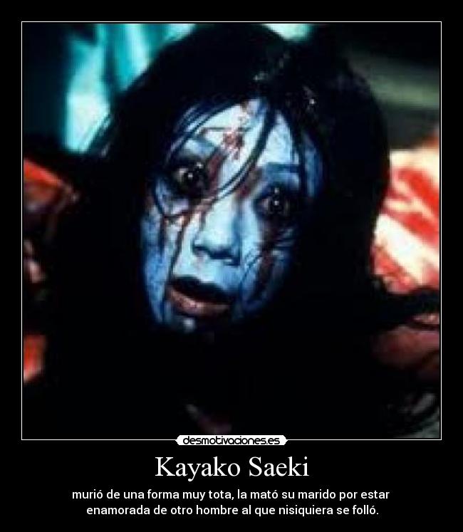 Kayako Saeki - murió de una forma muy tota, la mató su marido por estar 
enamorada de otro hombre al que nisiquiera se folló.