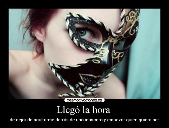 Llegó la hora - de dejar de ocultarme detrás de una mascara y empezar quien quiero ser.