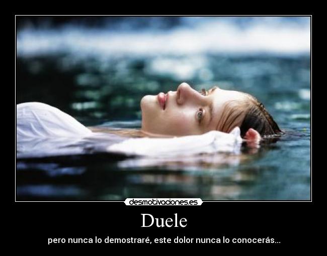 Duele - pero nunca lo demostraré, este dolor nunca lo conocerás...