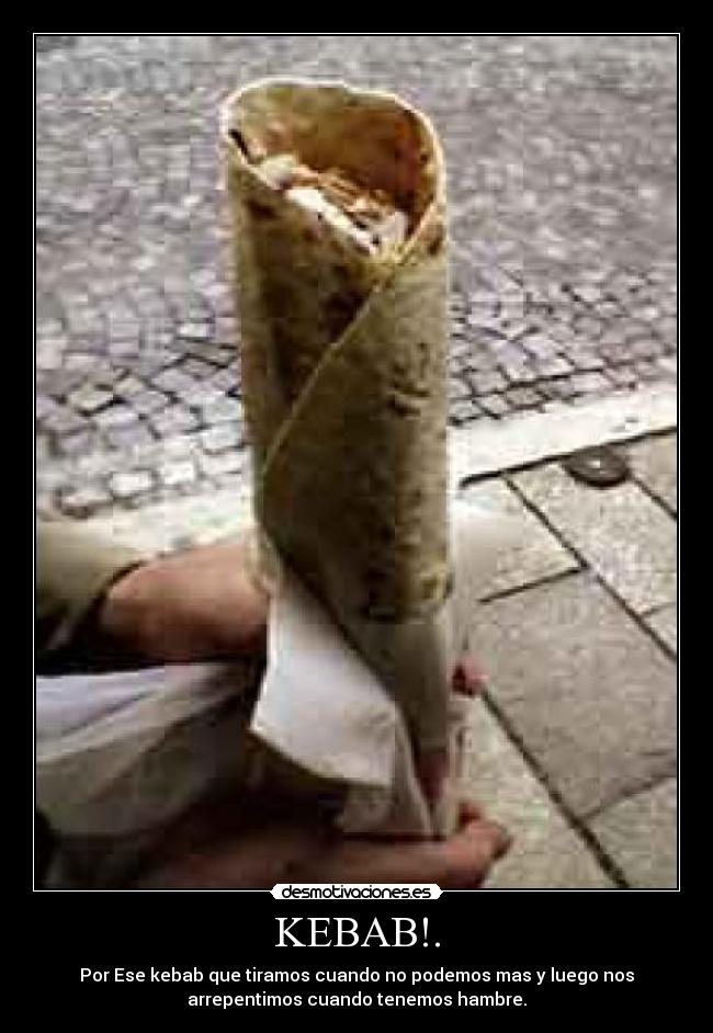 KEBAB!. - Por Ese kebab que tiramos cuando no podemos mas y luego nos
arrepentimos cuando tenemos hambre.