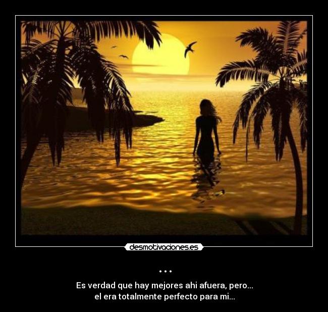 ... - Es verdad que hay mejores ahi afuera, pero...
el era totalmente perfecto para mi...