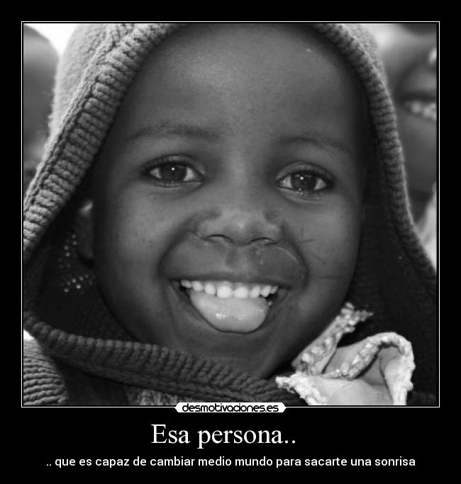 Esa persona..   - .. que es capaz de cambiar medio mundo para sacarte una sonrisa