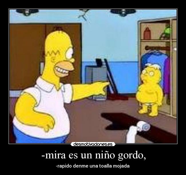 -mira es un niño gordo, - -rapido denme una toalla mojada 