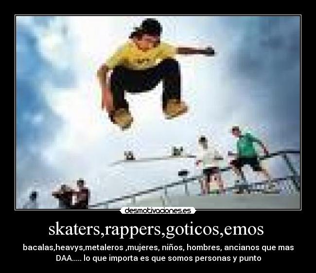 skaters,rappers,goticos,emos  - bacalas,heavys,metaleros ,mujeres, niños, hombres, ancianos que mas
DAA..... lo que importa es que somos personas y punto