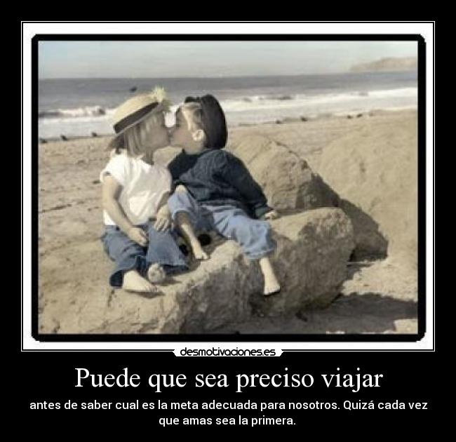 Puede que sea preciso viajar - antes de saber cual es la meta adecuada para nosotros. Quizá cada vez
que amas sea la primera. 