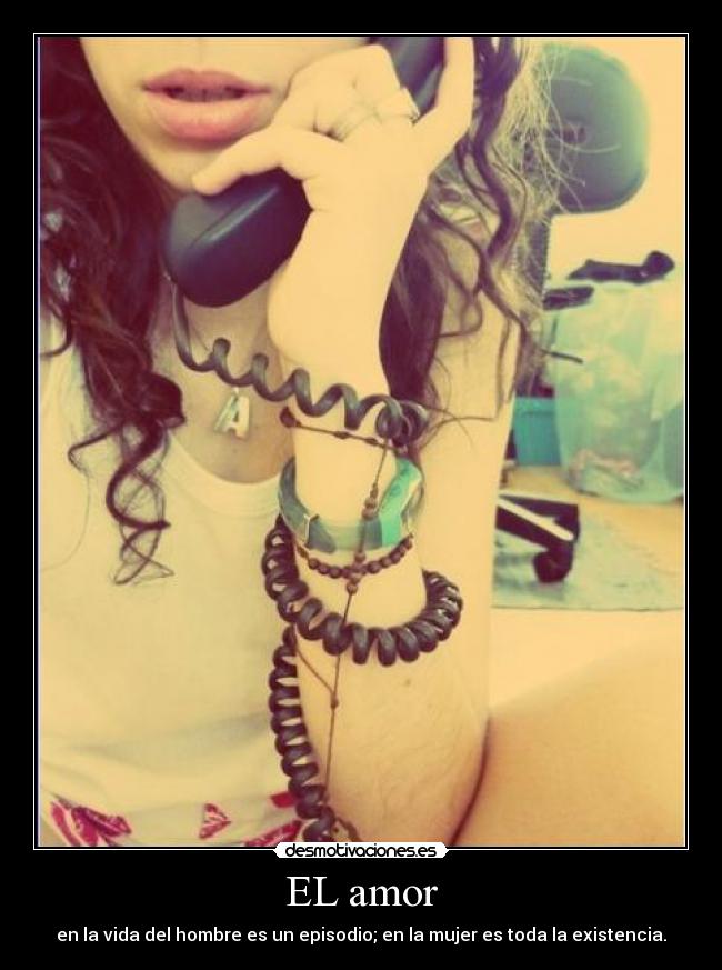 EL amor - en la vida del hombre es un episodio; en la mujer es toda la existencia.