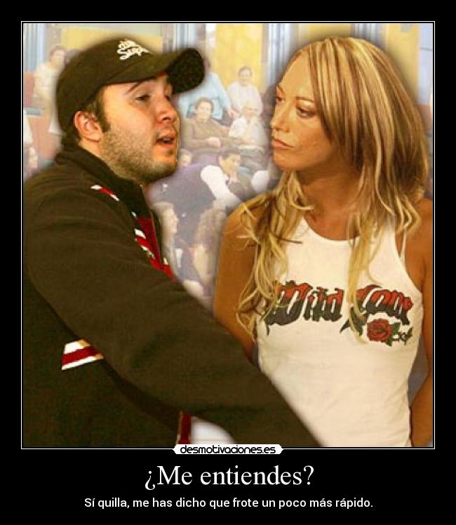 ¿Me entiendes? - Sí quilla, me has dicho que frote un poco más rápido.