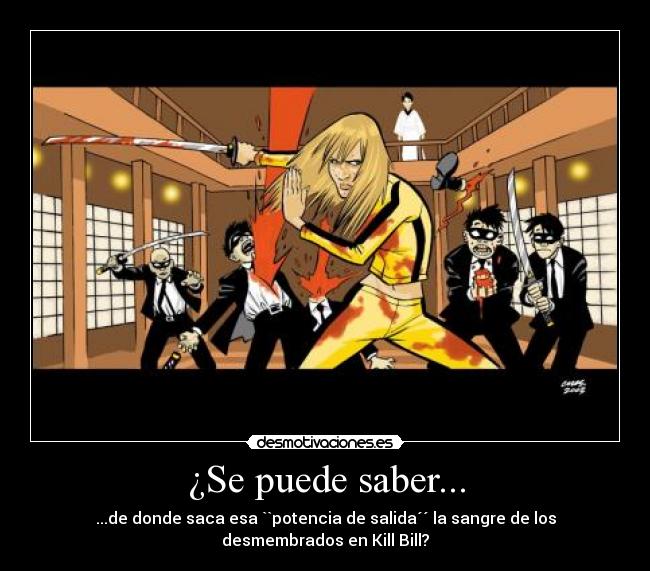 ¿Se puede saber... - ...de donde saca esa ``potencia de salida´´ la sangre de los desmembrados en Kill Bill?