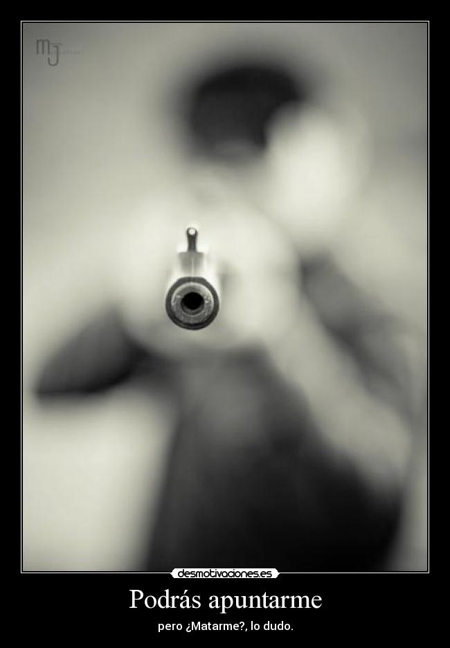 Podrás apuntarme - pero ¿Matarme?, lo dudo.