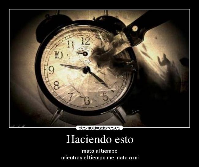 Haciendo esto - mato al tiempo
mientras el tiempo me mata a mi