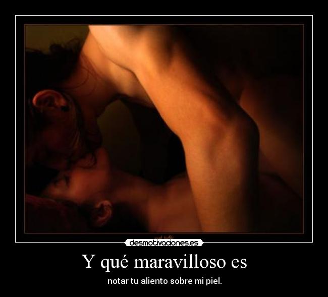 Y qué maravilloso es - notar tu aliento sobre mi piel.