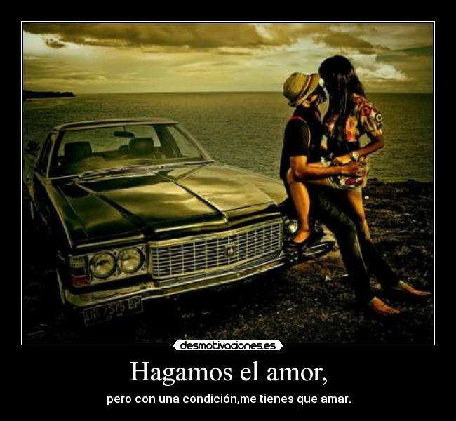 Hagamos el amor, - pero con una condición,me tienes que amar.