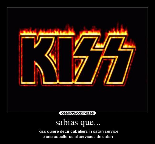 sabias que... -   kiss quiere decir cabaliers in satan service
o sea caballeros al servicios de satan